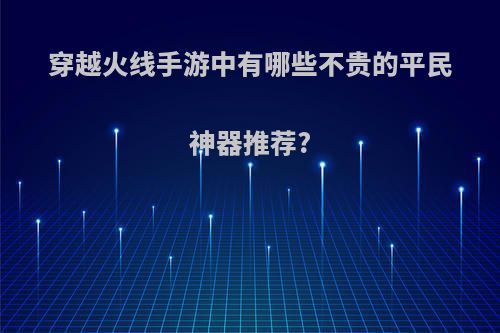 穿越火线手游中有哪些不贵的平民神器推荐?(穿越火线手游最好的平民武器)