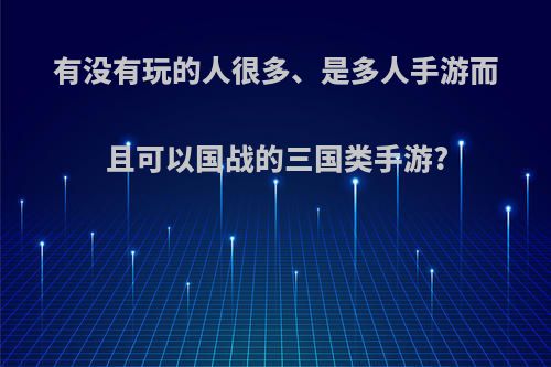 有没有玩的人很多、是多人手游而且可以国战的三国类手游?(能打国战的三国游戏)