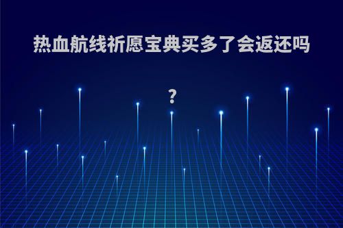 热血航线祈愿宝典买多了会返还吗?