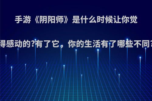 手游《阴阳师》是什么时候让你觉得感动的?有了它，你的生活有了哪些不同?