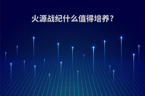 火源战纪什么值得培养?