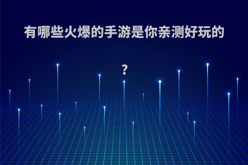 有哪些火爆的手游是你亲测好玩的?(有哪些火爆的手游是你亲测好玩的)