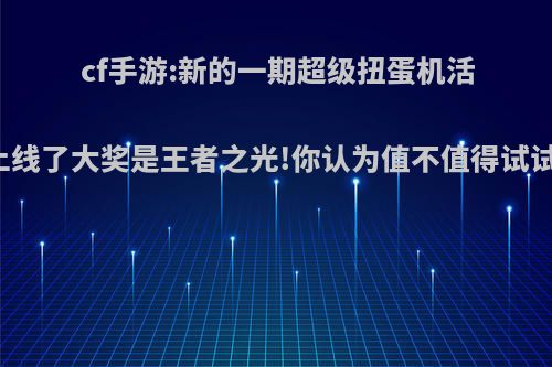 cf手游:新的一期超级扭蛋机活动上线了大奖是王者之光!你认为值不值得试试水?