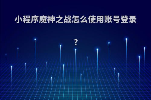 小程序魔神之战怎么使用账号登录?