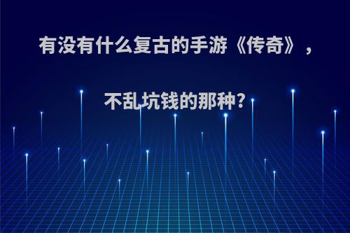 有没有什么复古的手游《传奇》，不乱坑钱的那种?