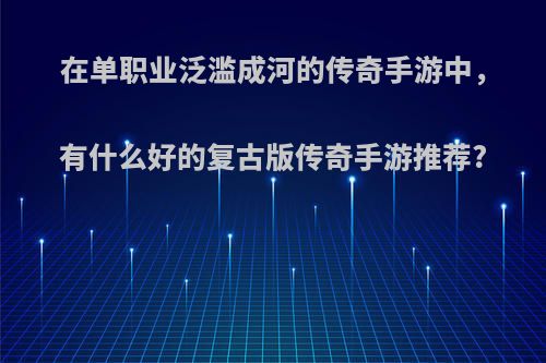 在单职业泛滥成河的传奇手游中，有什么好的复古版传奇手游推荐?