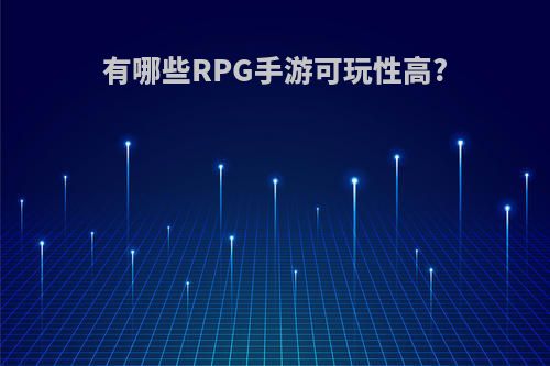 有哪些RPG手游可玩性高?(有哪些rpg手游可玩性高的单机)