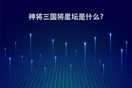 神将三国将星坛是什么?