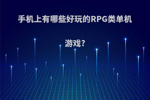 手机上有哪些好玩的RPG类单机游戏?(手机上好玩的rpg手游)