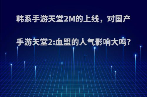 韩系手游天堂2M的上线，对国产手游天堂2:血盟的人气影响大吗?(天堂2手游国服免费下载)