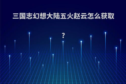 三国志幻想大陆五火赵云怎么获取?