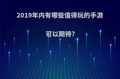 2019年内有哪些值得玩的手游可以期待?(2019有什么手游好玩)