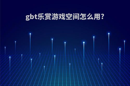 gbt乐赏游戏空间怎么用?