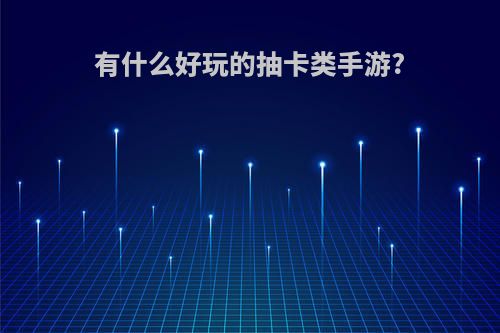 有什么好玩的抽卡类手游?(有什么好玩的抽卡类手游游戏)