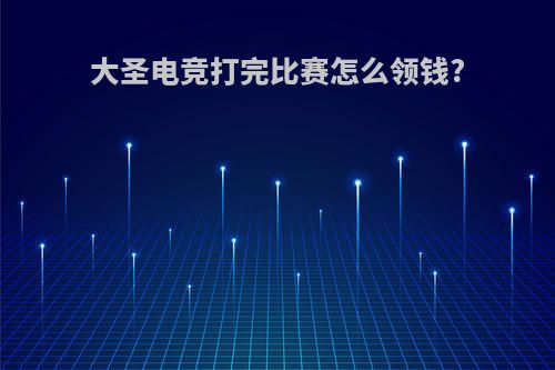 大圣电竞打完比赛怎么领钱?