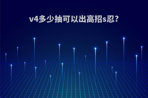 v4多少抽可以出高招s忍?