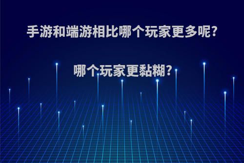 手游和端游相比哪个玩家更多呢?哪个玩家更黏糊?(手游和端游哪个更好玩)