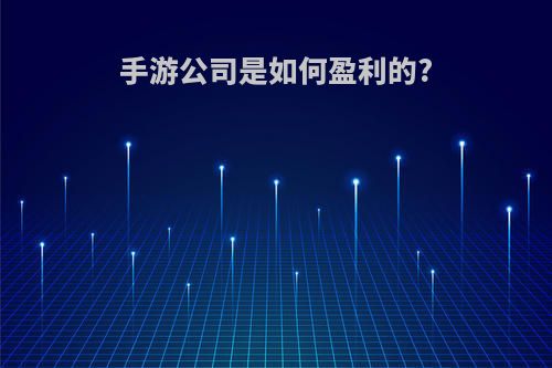 手游公司是如何盈利的?(手游公司怎么盈利)