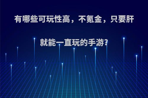 有哪些可玩性高，不氪金，只要肝就能一直玩的手游?(不氪可以肝的手游)