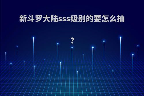 新斗罗大陆sss级别的要怎么抽?