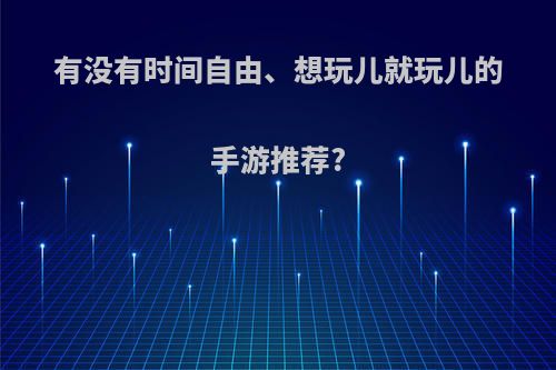 有没有时间自由、想玩儿就玩儿的手游推荐?