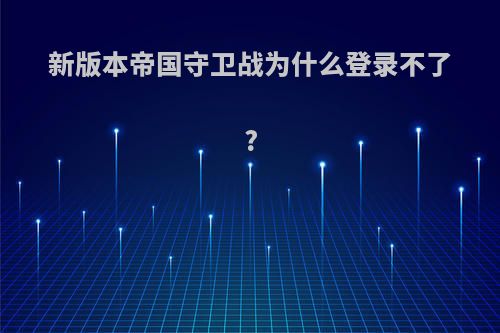 新版本帝国守卫战为什么登录不了?