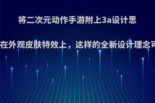 将二次元动作手游附上3a设计思路，氪金点可以放在外观皮肤特效上，这样的全新设计理念可能会打破市场么?