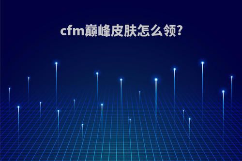 cfm巅峰皮肤怎么领?