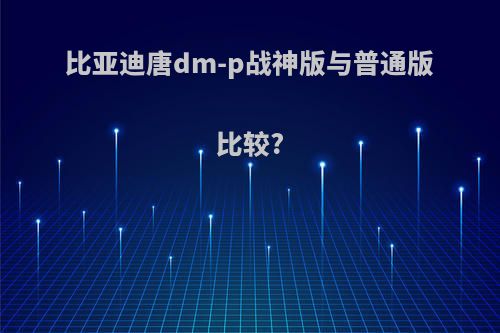 比亚迪唐dm-p战神版与普通版比较?