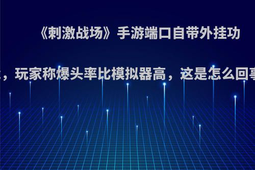 《刺激战场》手游端口自带外挂功能，玩家称爆头率比模拟器高，这是怎么回事?