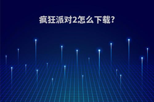 疯狂派对2怎么下载?