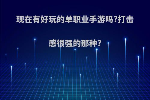 现在有好玩的单职业手游吗?打击感很强的那种?(良心单职业手游)