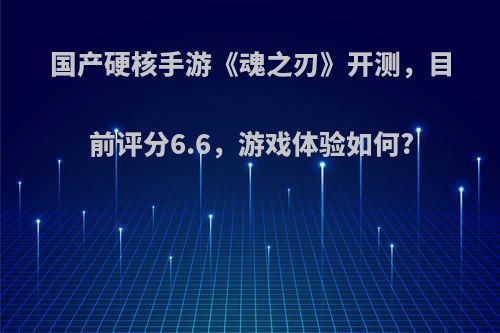 国产硬核手游《魂之刃》开测，目前评分6.6，游戏体验如何?