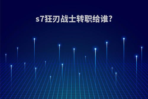 s7狂刃战士转职给谁?