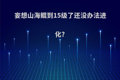 妄想山海鲲到15级了还没办法进化?