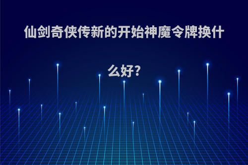 仙剑奇侠传新的开始神魔令牌换什么好?