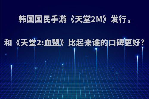 韩国国民手游《天堂2M》发行，和《天堂2:血盟》比起来谁的口碑更好?