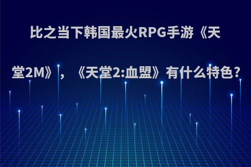 比之当下韩国最火RPG手游《天堂2M》，《天堂2:血盟》有什么特色?(韩国天堂二手游)