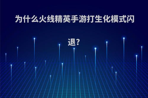 为什么火线精英手游打生化模式闪退?