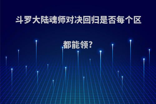 斗罗大陆魂师对决回归是否每个区都能领?