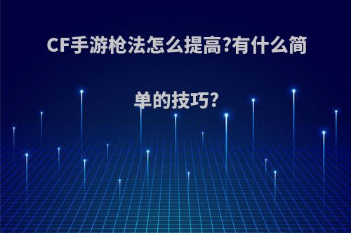 CF手游枪法怎么提高?有什么简单的技巧?(cf手游枪法怎么提高?有什么简单的技巧嘛)