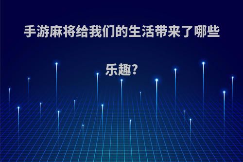 手游麻将给我们的生活带来了哪些乐趣?(手游麻将能赚钱吗)