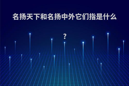 名扬天下和名扬中外它们指是什么?