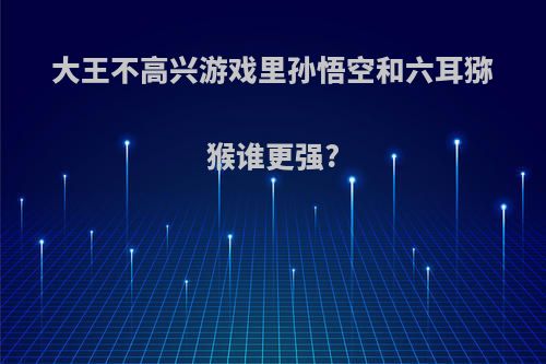 大王不高兴游戏里孙悟空和六耳猕猴谁更强?