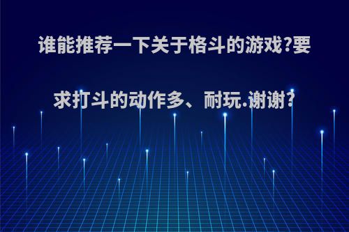 谁能推荐一下关于格斗的游戏?要求打斗的动作多、耐玩.谢谢?(关于格斗的游戏有哪些)