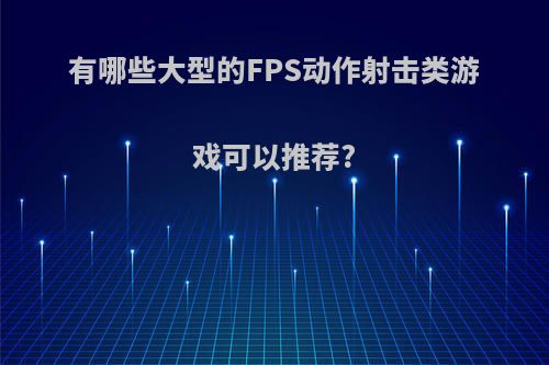 有哪些大型的FPS动作射击类游戏可以推荐?(fps射击游戏排行)