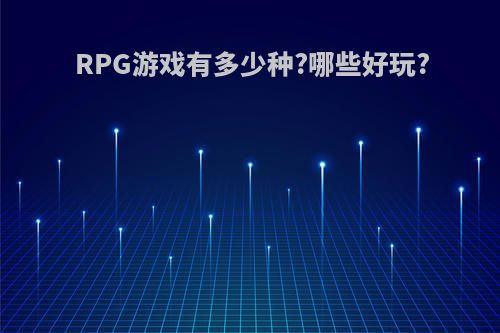 RPG游戏有多少种?哪些好玩?(rpg游戏有多少种?哪些好玩点)