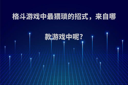 格斗游戏中最猥琐的招式，来自哪款游戏中呢?(格斗游戏最变态的大招)