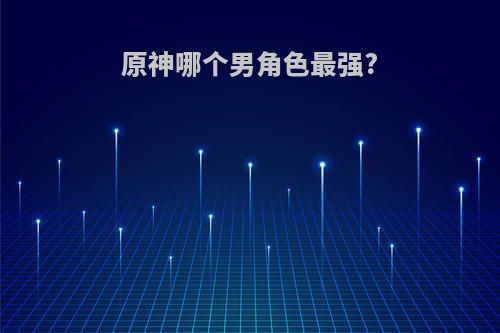 原神哪个男角色最强?