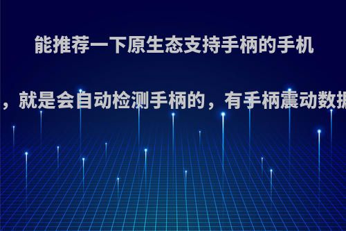 能推荐一下原生态支持手柄的手机游戏吗，就是会自动检测手柄的，有手柄震动数据更好?